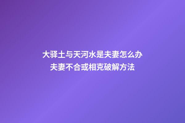 大驿土与天河水是夫妻怎么办　夫妻不合或相克破解方法